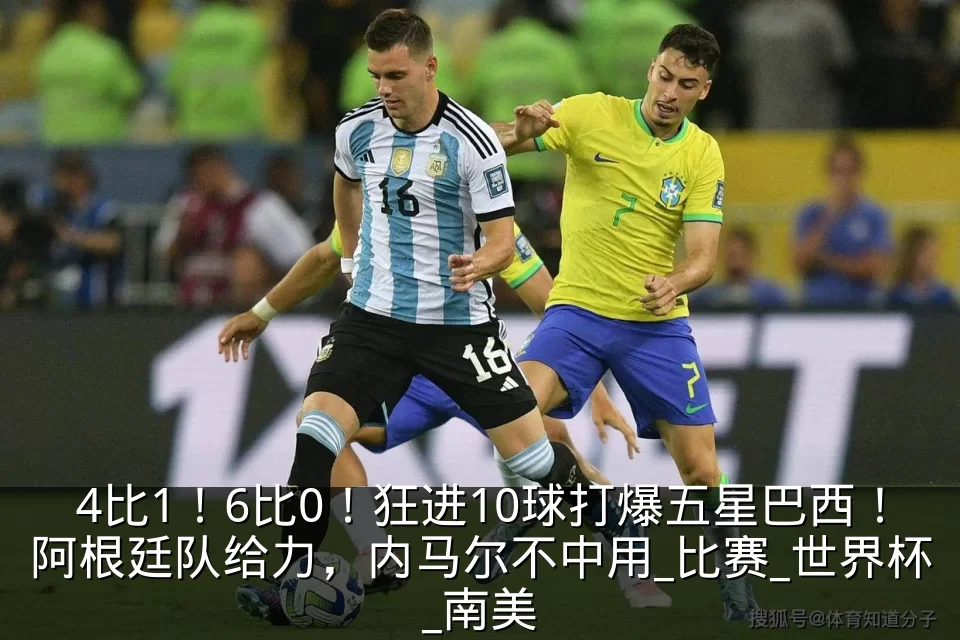 4比1!6比0!狂进10球打爆五星巴西!阿根廷队给力,内马尔不中用_比赛_世界杯_南美