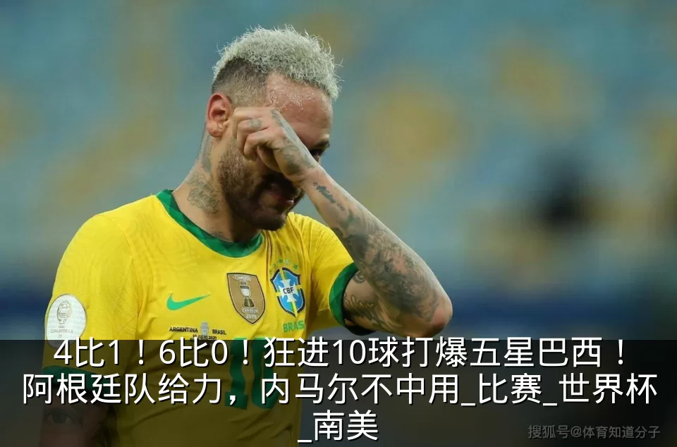 4比1!6比0!狂进10球打爆五星巴西!阿根廷队给力,内马尔不中用_比赛_世界杯_南美
